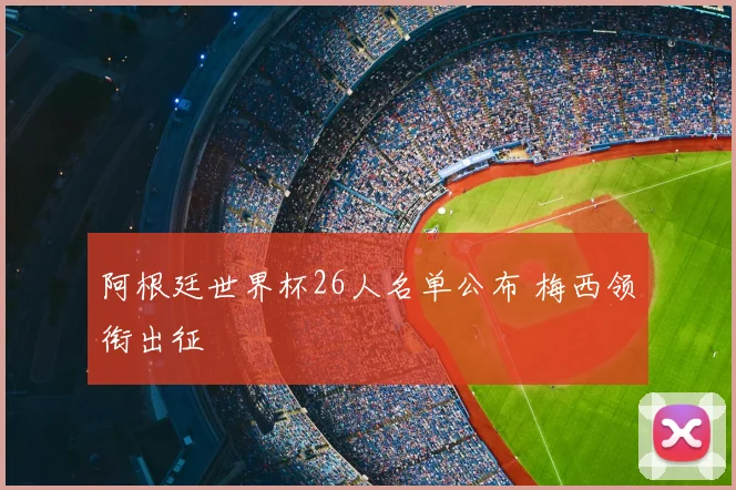 阿根廷世界杯26人名单公布 梅西领衔出征
