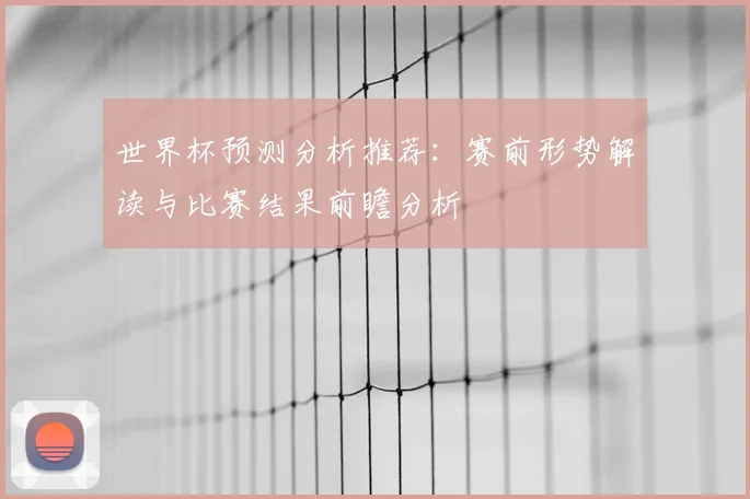 世界杯预测分析推荐：赛前形势解读与比赛结果前瞻分析