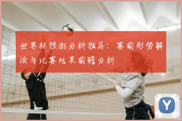 世界杯预测分析推荐：赛前形势解读与比赛结果前瞻分析