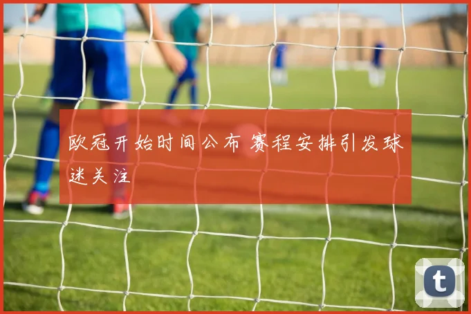 欧冠开始时间公布 赛程安排引发球迷关注