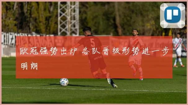 欧冠强势出炉 各队晋级形势进一步明朗