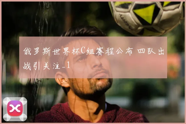 俄罗斯世界杯C组赛程公布 四队出战引关注_1