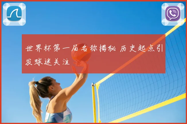 世界杯第一届名称揭秘 历史起点引发球迷关注