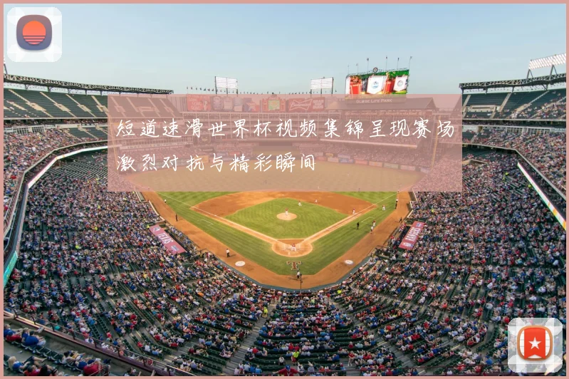短道速滑世界杯视频集锦呈现赛场激烈对抗与精彩瞬间