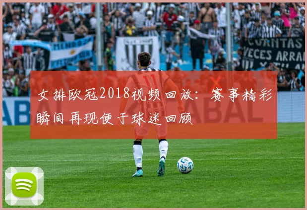女排欧冠2018视频回放:赛事精彩瞬间再现便于球迷回顾