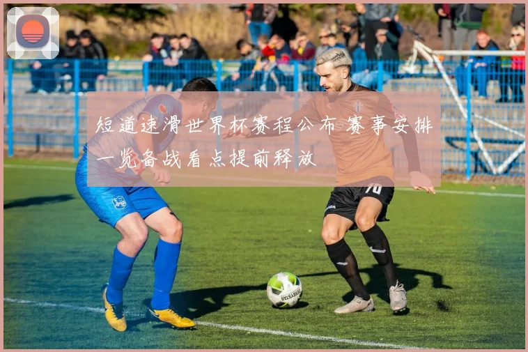 短道速滑世界杯赛程公布 赛事安排一览备战看点提前释放