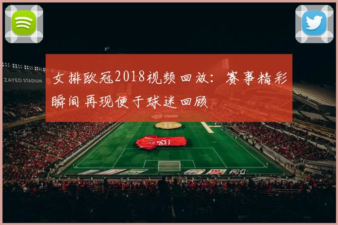 女排欧冠2018视频回放:赛事精彩瞬间再现便于球迷回顾