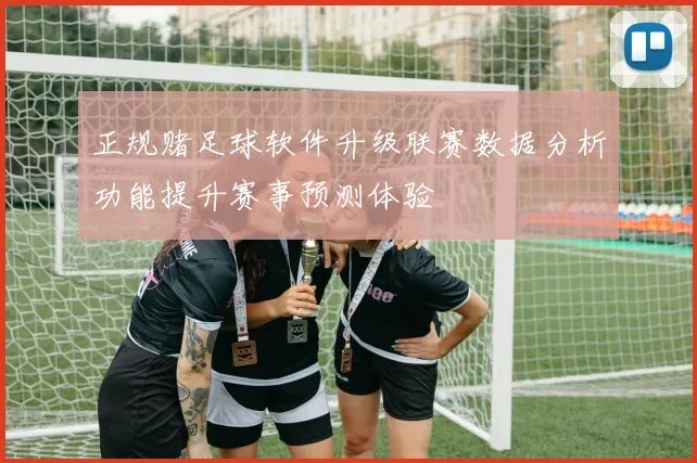 正规赌足球软件升级联赛数据分析功能提升赛事预测体验