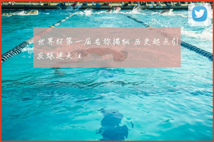 世界杯第一届名称揭秘 历史起点引发球迷关注