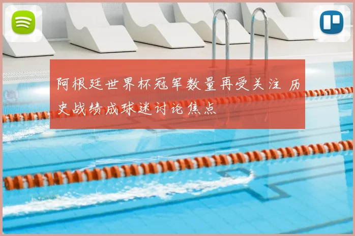 阿根廷世界杯冠军数量再受关注 历史战绩成球迷讨论焦点